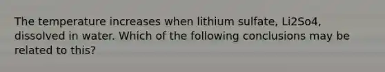 The temperature increases when lithium sulfate, Li2So4, dissolved in water. Which of the following conclusions may be related to this?