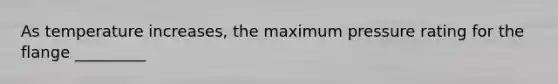 As temperature increases, the maximum pressure rating for the flange _________