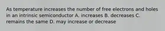 As temperature increases the number of free electrons and holes in an intrinsic semiconductor A. increases B. decreases C. remains the same D. may increase or decrease