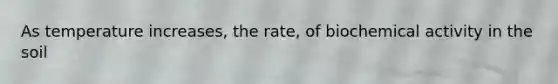 As temperature increases, the rate, of biochemical activity in the soil