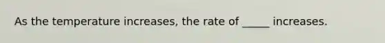 As the temperature increases, the rate of _____ increases.