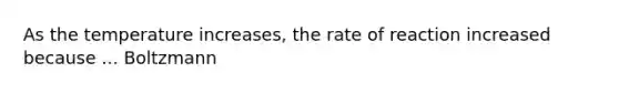 As the temperature increases, the rate of reaction increased because ... Boltzmann