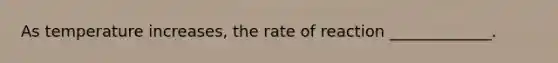 As temperature increases, the rate of reaction _____________.