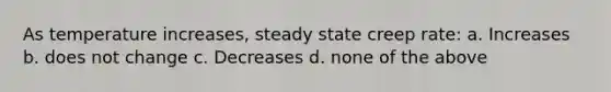 As temperature increases, steady state creep rate: a. Increases b. does not change c. Decreases d. none of the above