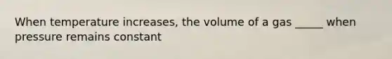 When temperature increases, the volume of a gas _____ when pressure remains constant