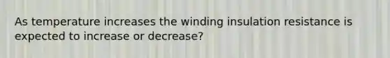 As temperature increases the winding insulation resistance is expected to increase or decrease?