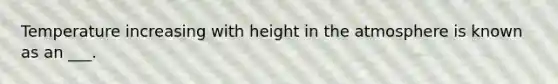 Temperature increasing with height in the atmosphere is known as an ___.