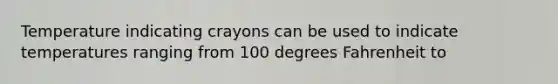 Temperature indicating crayons can be used to indicate temperatures ranging from 100 degrees Fahrenheit to