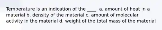 Temperature is an indication of the ____. a. amount of heat in a material b. density of the material c. amount of molecular activity in the material d. weight of the total mass of the material