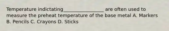 Temperature indictating_________________ are often used to measure the preheat temperature of the base metal A. Markers B. Pencils C. Crayons D. Sticks