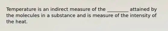 Temperature is an indirect measure of the _________ attained by the molecules in a substance and is measure of the intensity of the heat.