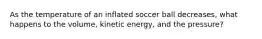 As the temperature of an inflated soccer ball decreases, what happens to the volume, kinetic energy, and the pressure?