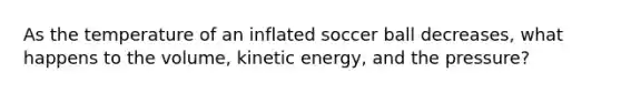 As the temperature of an inflated soccer ball decreases, what happens to the volume, kinetic energy, and the pressure?