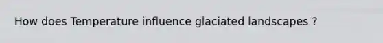 How does Temperature influence glaciated landscapes ?