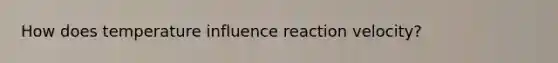 How does temperature influence reaction velocity?