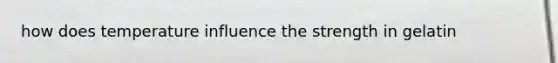 how does temperature influence the strength in gelatin