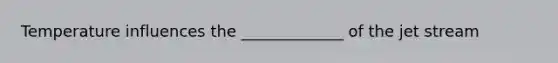 Temperature influences the _____________ of the jet stream