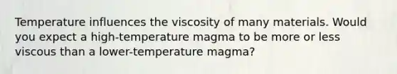 Temperature influences the viscosity of many materials. Would you expect a high-temperature magma to be more or less viscous than a lower-temperature magma?