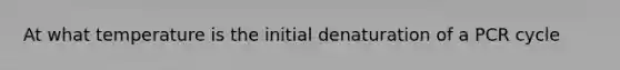 At what temperature is the initial denaturation of a PCR cycle