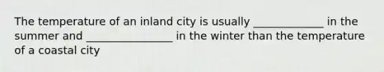 The temperature of an inland city is usually _____________ in the summer and ________________ in the winter than the temperature of a coastal city