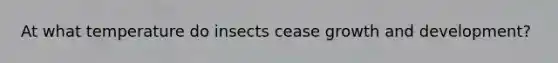At what temperature do insects cease growth and development?
