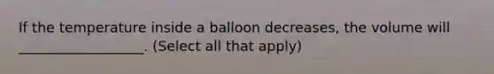 If the temperature inside a balloon decreases, the volume will __________________. (Select all that apply)