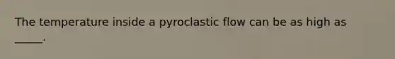 The temperature inside a pyroclastic flow can be as high as _____.