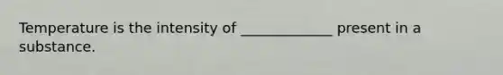 Temperature is the intensity of _____________ present in a substance.