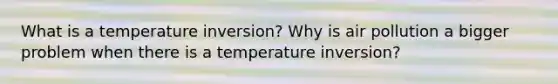 What is a temperature inversion? Why is air pollution a bigger problem when there is a temperature inversion?