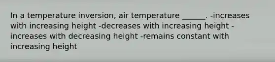 In a temperature inversion, air temperature ______. -increases with increasing height -decreases with increasing height -increases with decreasing height -remains constant with increasing height