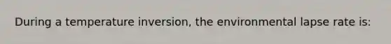 During a temperature inversion, the environmental lapse rate is: