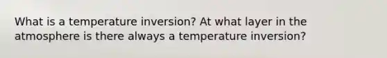 What is a temperature inversion? At what layer in the atmosphere is there always a temperature inversion?