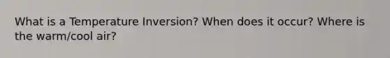 What is a Temperature Inversion? When does it occur? Where is the warm/cool air?