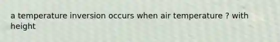 a temperature inversion occurs when air temperature ? with height