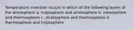 Temperature inversion occurs in which of the following layers of the atmosphere a. troposphere and stratosphere b. mesosphere and thermosphere c. stratosphere and thermosphere d. thermosphere and troposphere