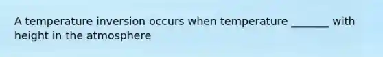 A temperature inversion occurs when temperature _______ with height in the atmosphere