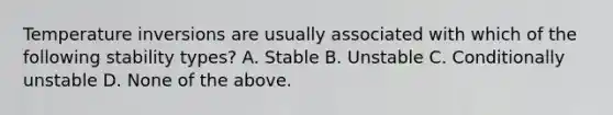 Temperature inversions are usually associated with which of the following stability types? A. Stable B. Unstable C. Conditionally unstable D. None of the above.