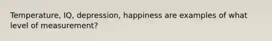 Temperature, IQ, depression, happiness are examples of what level of measurement?