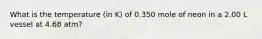 What is the temperature (in K) of 0.350 mole of neon in a 2.00 L vessel at 4.68 atm?