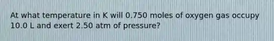 At what temperature in K will 0.750 moles of oxygen gas occupy 10.0 L and exert 2.50 atm of pressure?