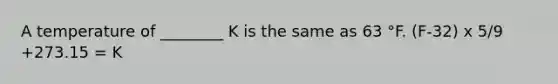 A temperature of ________ K is the same as 63 °F. (F-32) x 5/9 +273.15 = K