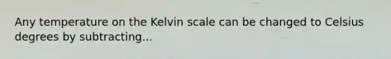 Any temperature on the Kelvin scale can be changed to Celsius degrees by subtracting...