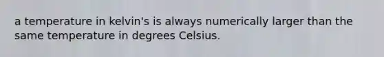 a temperature in kelvin's is always numerically larger than the same temperature in degrees Celsius.