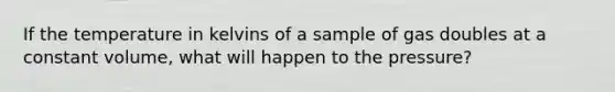 If the temperature in kelvins of a sample of gas doubles at a constant volume, what will happen to the pressure?