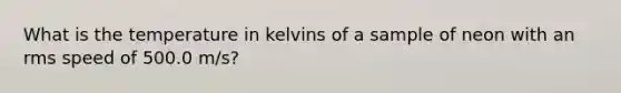 What is the temperature in kelvins of a sample of neon with an rms speed of 500.0 m/s?