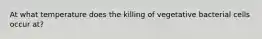 At what temperature does the killing of vegetative bacterial cells occur at?