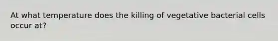 At what temperature does the killing of vegetative bacterial cells occur at?