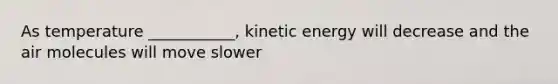 As temperature ___________, kinetic energy will decrease and the air molecules will move slower