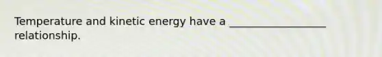 Temperature and kinetic energy have a __________________ relationship.