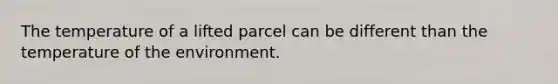 The temperature of a lifted parcel can be different than the temperature of the environment.